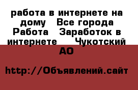 работа в интернете на дому - Все города Работа » Заработок в интернете   . Чукотский АО